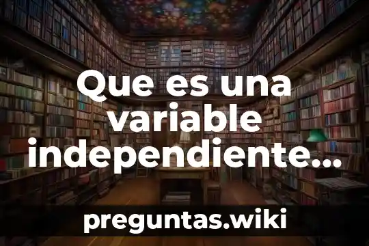 Que es una variable independiente en una tesis