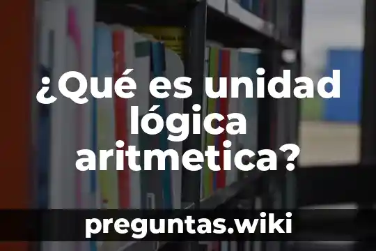 ¿Qué es unidad lógica aritmetica?