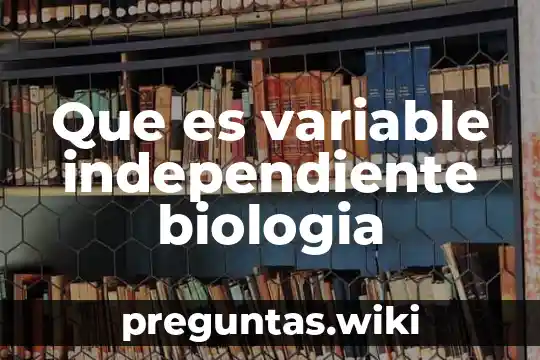 Que es variable independiente biologia