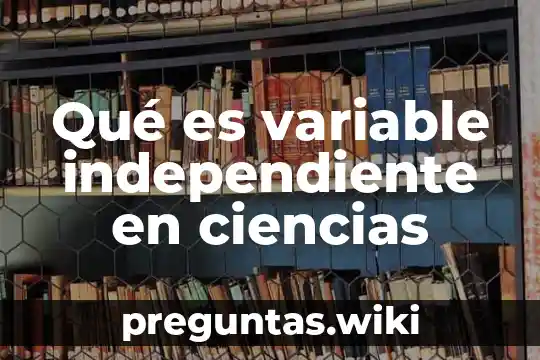 Qué es variable independiente en ciencias