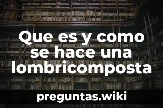 Que es y como se hace una lombricomposta