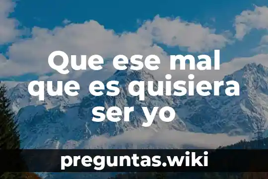 Que ese mal que es quisiera ser yo