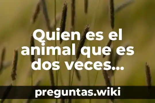 Quien es el animal que es dos veces animal