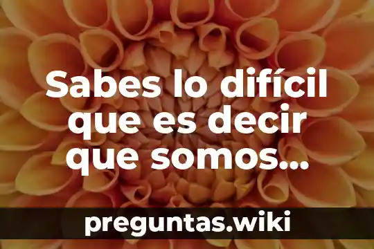 Sabes lo difícil que es decir que somos parientes