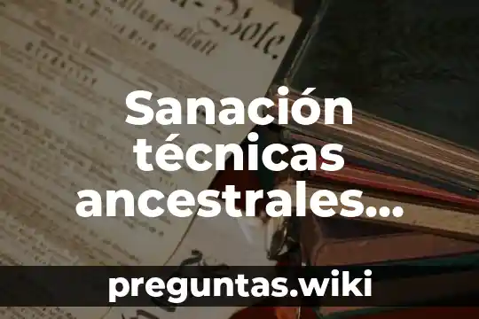 Sanación técnicas ancestrales que es