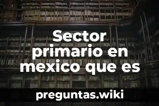 Sector primario en mexico que es