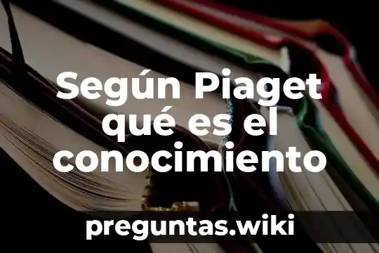 Según Piaget qué es el conocimiento