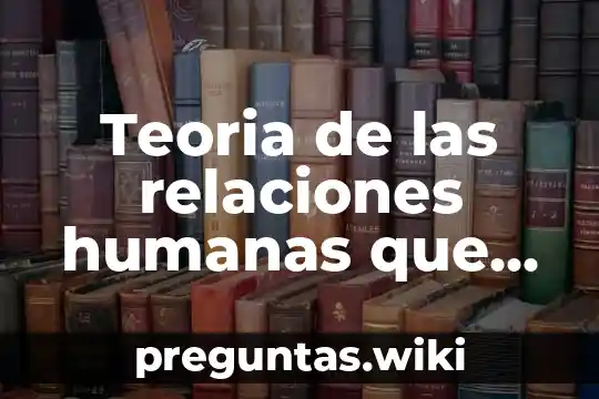 Teoria de las relaciones humanas que es