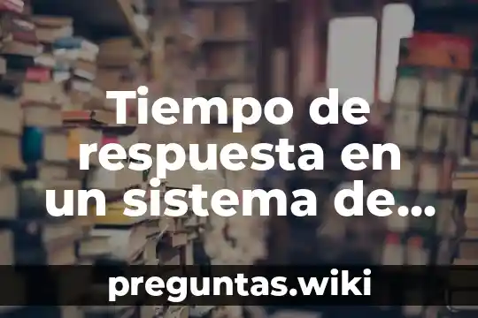 Tiempo de respuesta en un sistema de control que es