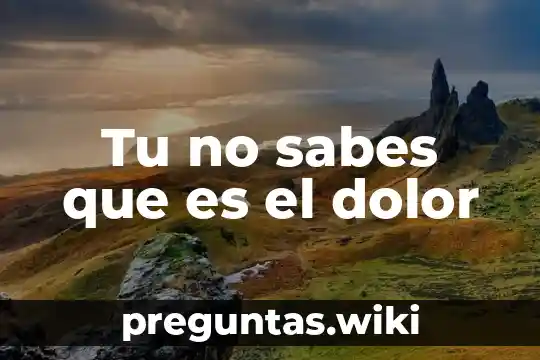 Tu no sabes que es el dolor