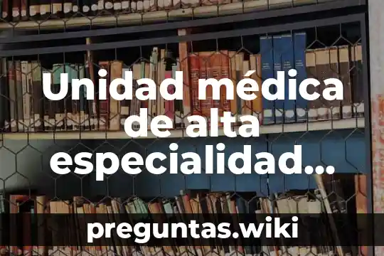 Unidad médica de alta especialidad siglo XXI que es