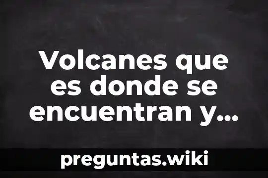Volcanes que es donde se encuentran y su reaccion