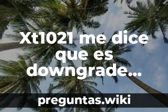 Xt1021 me dice que es downgrade cuando no lo es